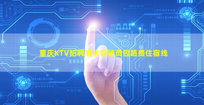 重庆KTV招聘酒水促销员包路费住宿线